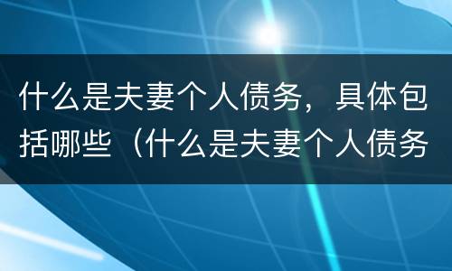 什么是夫妻个人债务，具体包括哪些（什么是夫妻个人债务,具体包括哪些内容）