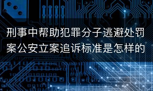 刑事中帮助犯罪分子逃避处罚案公安立案追诉标准是怎样的