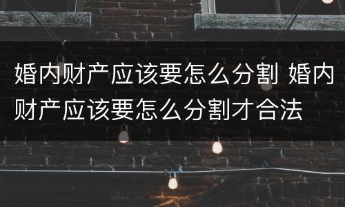 婚内财产应该要怎么分割 婚内财产应该要怎么分割才合法