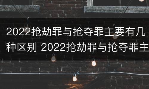 2022抢劫罪与抢夺罪主要有几种区别 2022抢劫罪与抢夺罪主要有几种区别呢