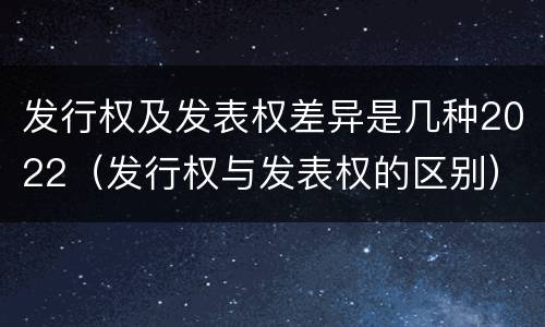 发行权及发表权差异是几种2022（发行权与发表权的区别）