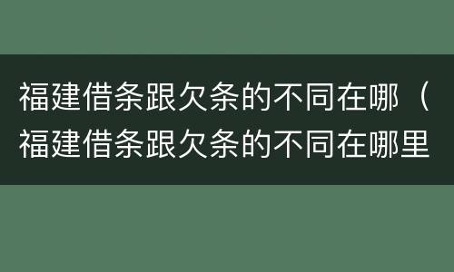 福建借条跟欠条的不同在哪（福建借条跟欠条的不同在哪里）