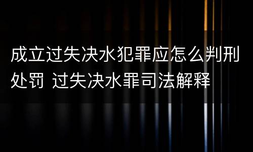 成立过失决水犯罪应怎么判刑处罚 过失决水罪司法解释