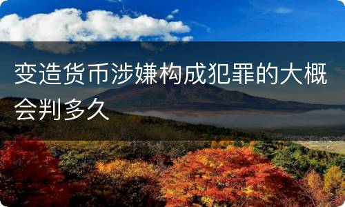 变造货币涉嫌构成犯罪的大概会判多久