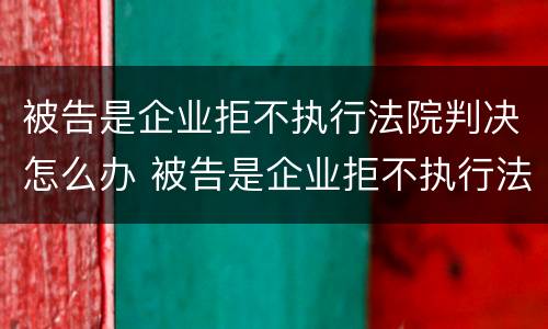 被告是企业拒不执行法院判决怎么办 被告是企业拒不执行法院判决怎么办理