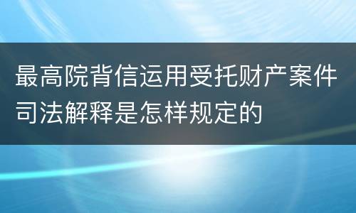 最高院背信运用受托财产案件司法解释是怎样规定的