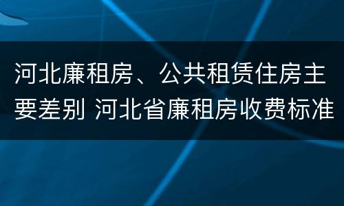 河北廉租房、公共租赁住房主要差别 河北省廉租房收费标准