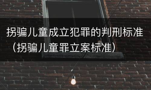 拐骗儿童成立犯罪的判刑标准（拐骗儿童罪立案标准）