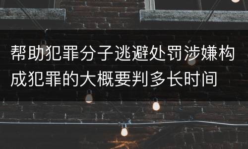 帮助犯罪分子逃避处罚涉嫌构成犯罪的大概要判多长时间