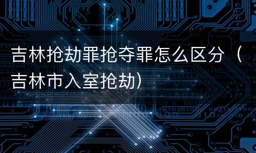 吉林抢劫罪抢夺罪怎么区分（吉林市入室抢劫）
