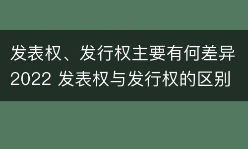 发表权、发行权主要有何差异2022 发表权与发行权的区别
