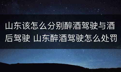 山东该怎么分别醉酒驾驶与酒后驾驶 山东醉酒驾驶怎么处罚