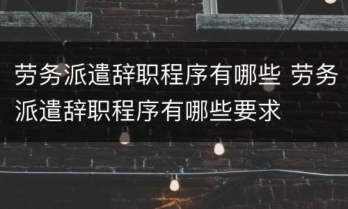 劳务派遣辞职程序有哪些 劳务派遣辞职程序有哪些要求