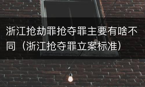 浙江抢劫罪抢夺罪主要有啥不同（浙江抢夺罪立案标准）