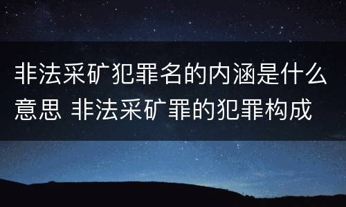 非法采矿犯罪名的内涵是什么意思 非法采矿罪的犯罪构成