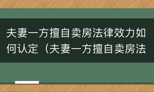 夫妻一方擅自卖房法律效力如何认定（夫妻一方擅自卖房法律效力如何认定的）