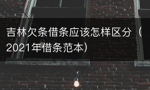 吉林欠条借条应该怎样区分（2021年借条范本）