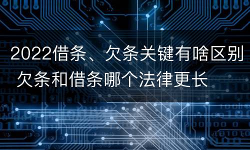 2022借条、欠条关键有啥区别 欠条和借条哪个法律更长