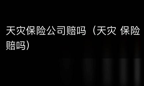 天灾保险公司赔吗（天灾 保险赔吗）