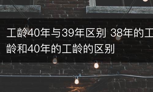 工龄40年与39年区别 38年的工龄和40年的工龄的区别