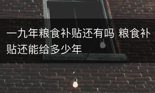 一九年粮食补贴还有吗 粮食补贴还能给多少年