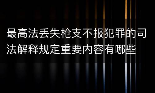 最高法丢失枪支不报犯罪的司法解释规定重要内容有哪些