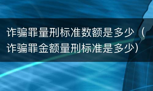 诈骗罪量刑标准数额是多少（诈骗罪金额量刑标准是多少）
