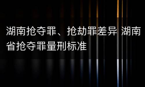 湖南抢夺罪、抢劫罪差异 湖南省抢夺罪量刑标准