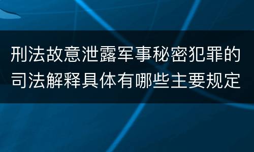 刑法故意泄露军事秘密犯罪的司法解释具体有哪些主要规定