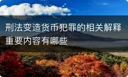 刑法变造货币犯罪的相关解释重要内容有哪些