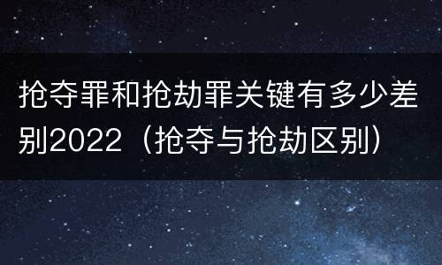 抢夺罪和抢劫罪关键有多少差别2022（抢夺与抢劫区别）