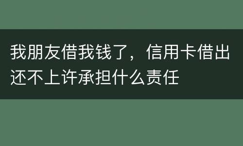 我朋友借我钱了，信用卡借出还不上许承担什么责任