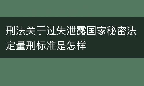 刑法关于过失泄露国家秘密法定量刑标准是怎样