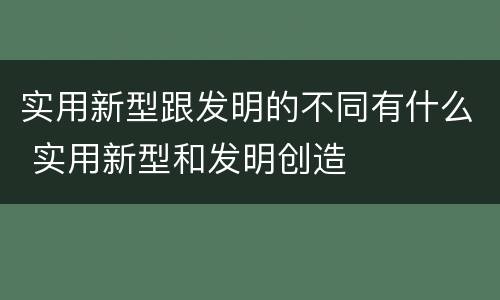 实用新型跟发明的不同有什么 实用新型和发明创造