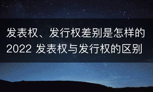 发表权、发行权差别是怎样的2022 发表权与发行权的区别
