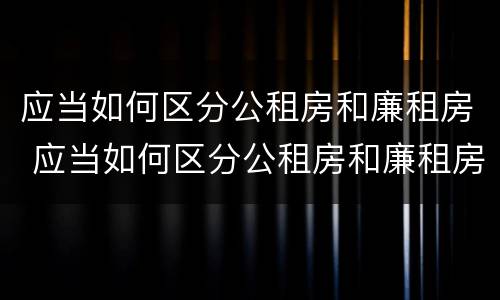应当如何区分公租房和廉租房 应当如何区分公租房和廉租房的区别