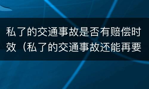 私了的交通事故是否有赔偿时效（私了的交通事故还能再要钱么）