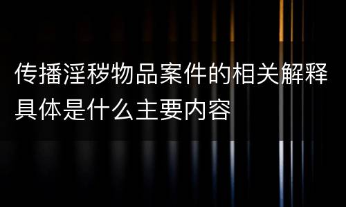 传播淫秽物品案件的相关解释具体是什么主要内容