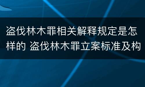 盗伐林木罪相关解释规定是怎样的 盗伐林木罪立案标准及构成要件