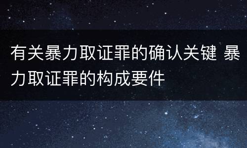 有关暴力取证罪的确认关键 暴力取证罪的构成要件
