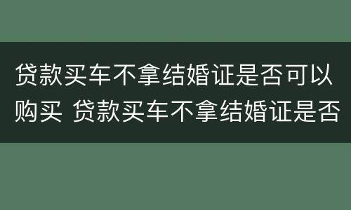 贷款买车不拿结婚证是否可以购买 贷款买车不拿结婚证是否可以购买呢