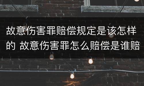 故意伤害罪赔偿规定是该怎样的 故意伤害罪怎么赔偿是谁赔偿