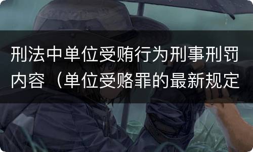 刑法中单位受贿行为刑事刑罚内容（单位受赂罪的最新规定）