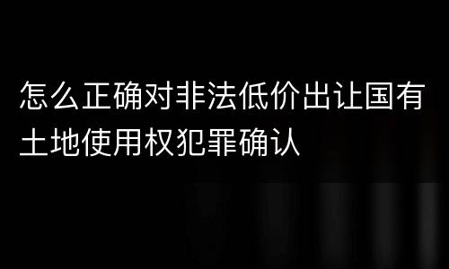 怎么正确对非法低价出让国有土地使用权犯罪确认