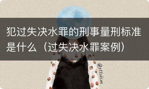 犯过失决水罪的刑事量刑标准是什么(过失决水罪案例)