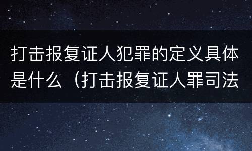 打击报复证人犯罪的定义具体是什么（打击报复证人罪司法解释）