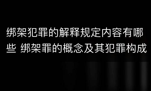绑架犯罪的解释规定内容有哪些 绑架罪的概念及其犯罪构成