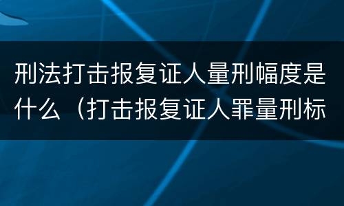 刑法打击报复证人量刑幅度是什么（打击报复证人罪量刑标准）