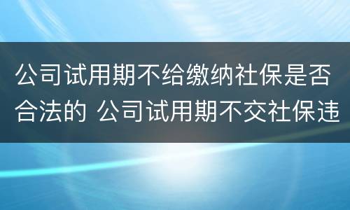 公司试用期不给缴纳社保是否合法的 公司试用期不交社保违法吗