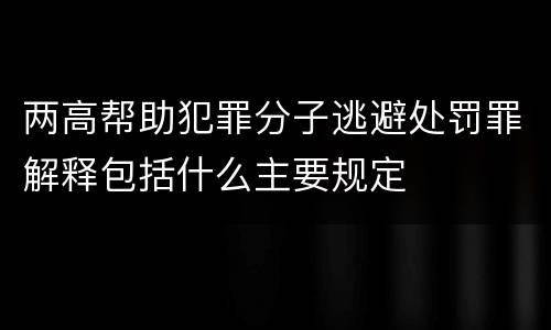 两高帮助犯罪分子逃避处罚罪解释包括什么主要规定